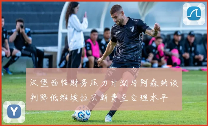 汉堡面临财务压力计划与阿森纳谈判降低维埃拉买断费至合理水平