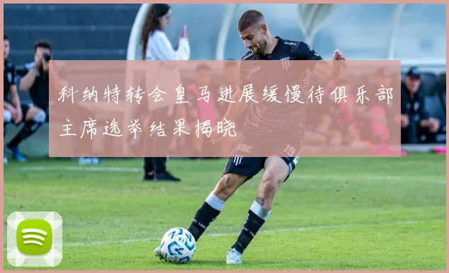 科纳特转会皇马进展缓慢待俱乐部主席选举结果揭晓