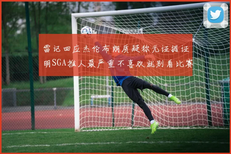 雷记回应杰伦布朗质疑称无证据证明SGA推人最严重不喜欢就别看比赛