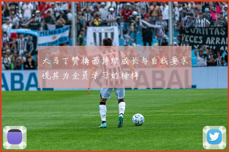 大马丁赞梅西持续成长与自我要求视其为全员学习的榜样