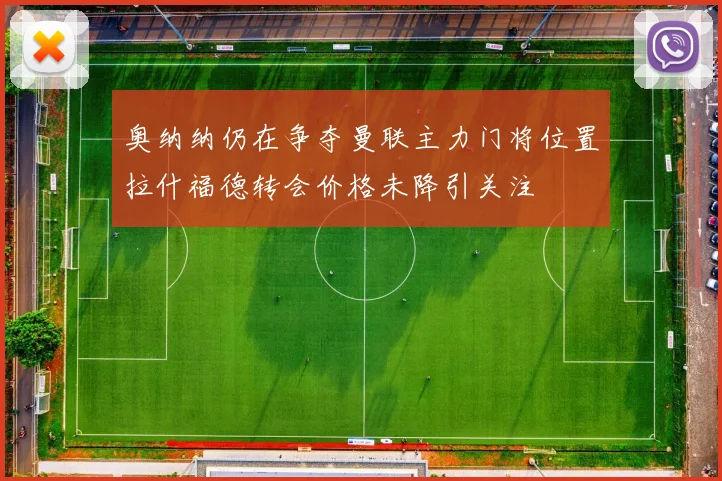 奥纳纳仍在争夺曼联主力门将位置拉什福德转会价格未降引关注