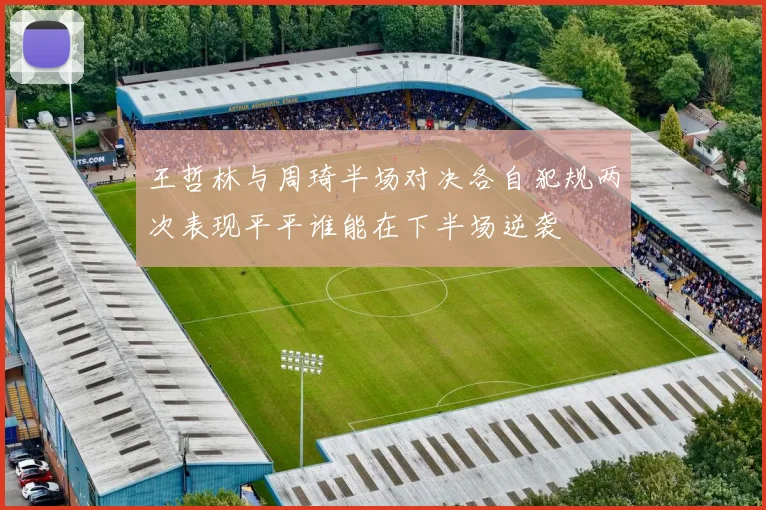 王哲林与周琦半场对决各自犯规两次表现平平谁能在下半场逆袭