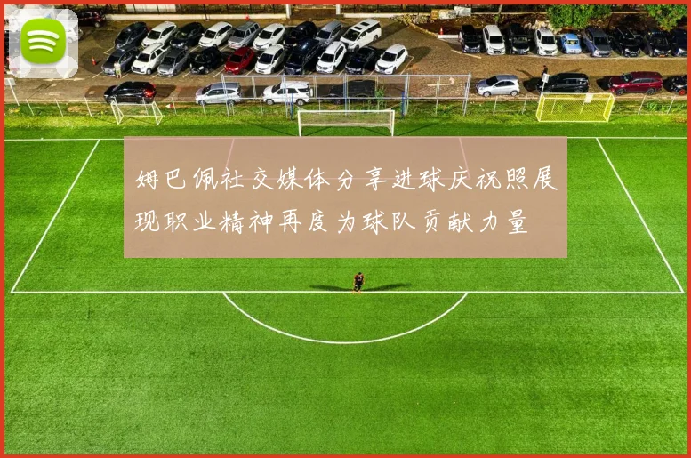 姆巴佩社交媒体分享进球庆祝照展现职业精神再度为球队贡献力量