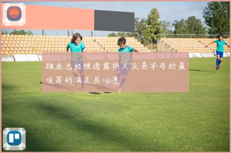 雄鹿总经理透露热火交易字母的最佳筹码满足其心愿