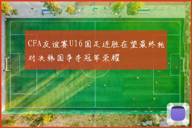 CFA友谊赛U16国足连胜在望最终轮对决韩国争夺冠军荣耀