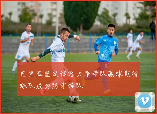 巴里亚坚定信念力争带队赢球期待球队成为防守强队