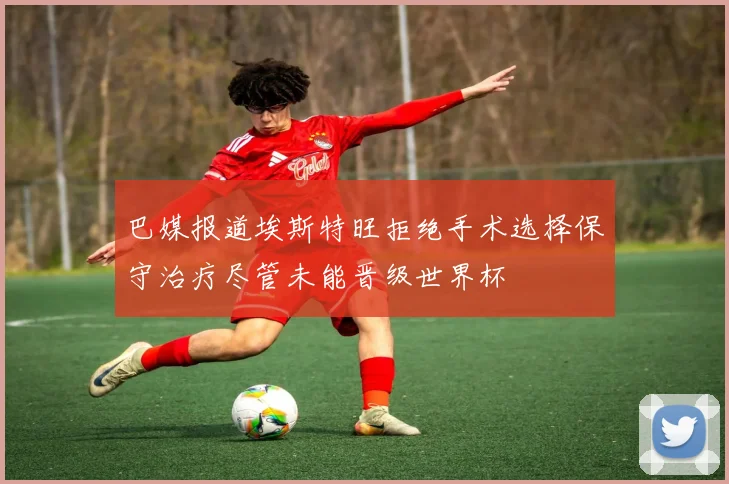 巴媒报道埃斯特旺拒绝手术选择保守治疗尽管未能晋级世界杯