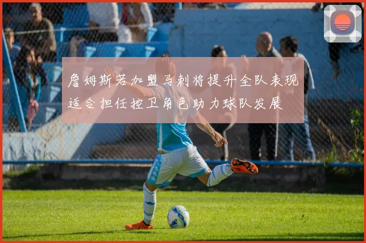 詹姆斯若加盟马刺将提升全队表现适合担任控卫角色助力球队发展